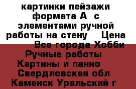  картинки-пейзажи формата А4 с элементами ручной работы на стену. › Цена ­ 599 - Все города Хобби. Ручные работы » Картины и панно   . Свердловская обл.,Каменск-Уральский г.